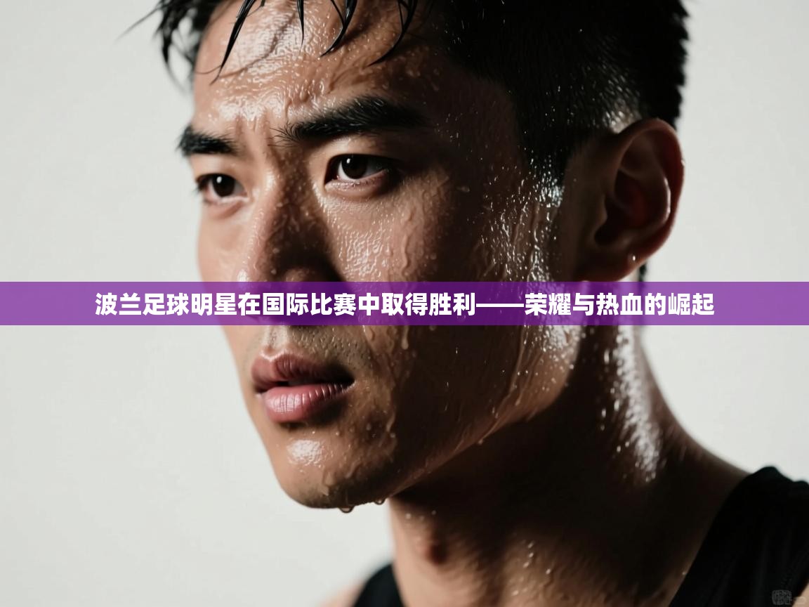 波兰足球明星在国际比赛中取得胜利——荣耀与热血的崛起