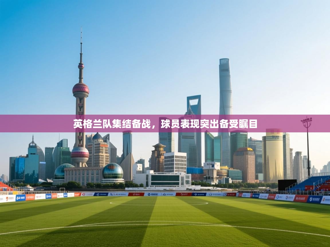 英格兰队集结备战,球员表现突出备受瞩目